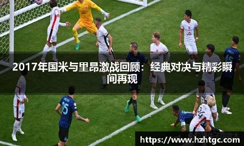 2017年国米与里昂激战回顾：经典对决与精彩瞬间再现