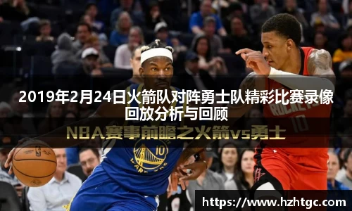 2019年2月24日火箭队对阵勇士队精彩比赛录像回放分析与回顾