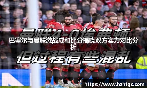 巴塞尔与曼联激战成和比分揭晓双方实力对比分析