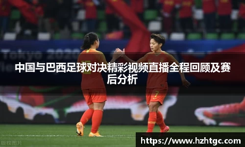 中国与巴西足球对决精彩视频直播全程回顾及赛后分析