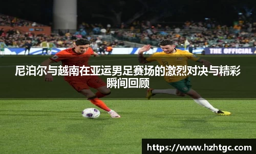 尼泊尔与越南在亚运男足赛场的激烈对决与精彩瞬间回顾
